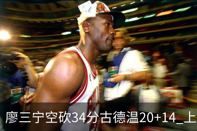 廖三宁空砍34分古德温20+14 上海客场轻取北控