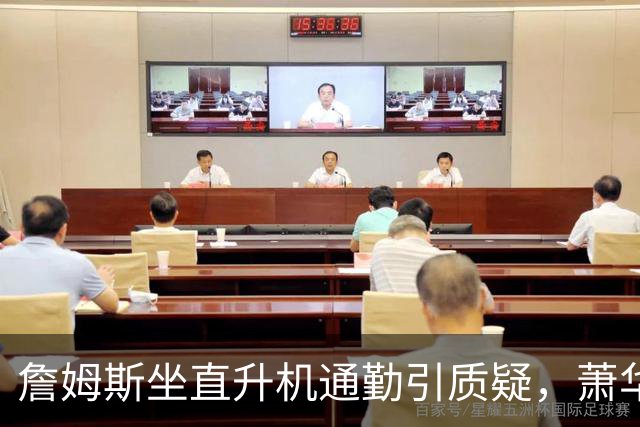 詹姆斯坐直升机通勤引质疑，萧华回应：球队没掺和就没问题